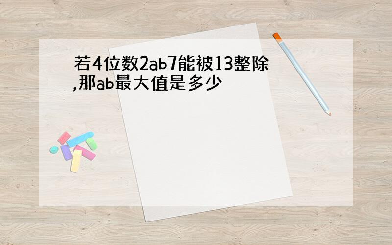 若4位数2ab7能被13整除,那ab最大值是多少