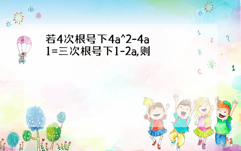 若4次根号下4a^2-4a 1=三次根号下1-2a,则