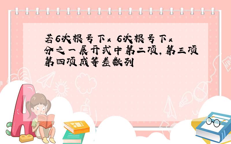 若6次根号下x 6次根号下x分之一展开式中第二项,第三项第四项成等差数列