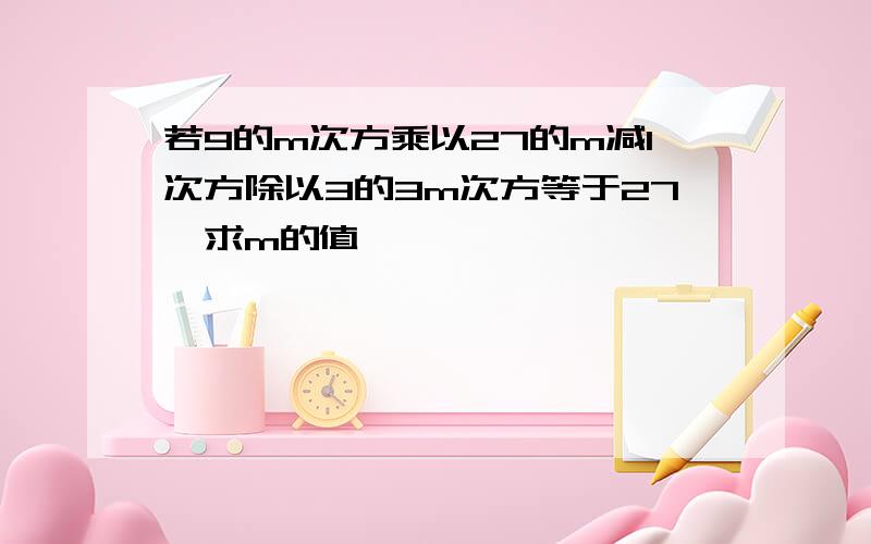 若9的m次方乘以27的m减1次方除以3的3m次方等于27,求m的值