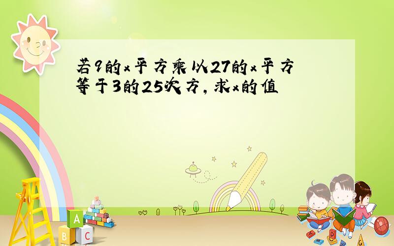 若9的x平方乘以27的x平方等于3的25次方,求x的值