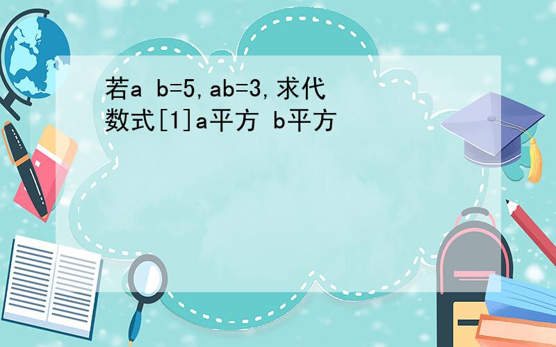 若a b=5,ab=3,求代数式[1]a平方 b平方