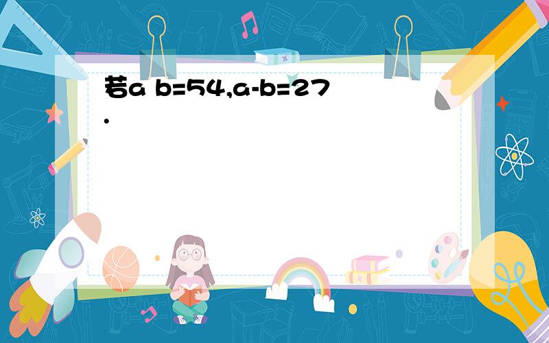 若a b=54,a-b=27.