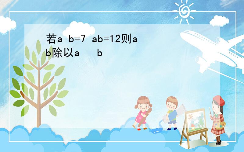 若a b=7 ab=12则ab除以a² b²