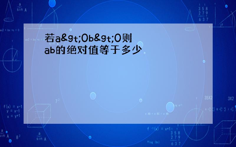 若a&gt;0b&gt;0则ab的绝对值等于多少