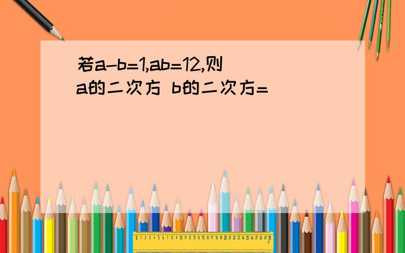 若a-b=1,ab=12,则a的二次方 b的二次方=