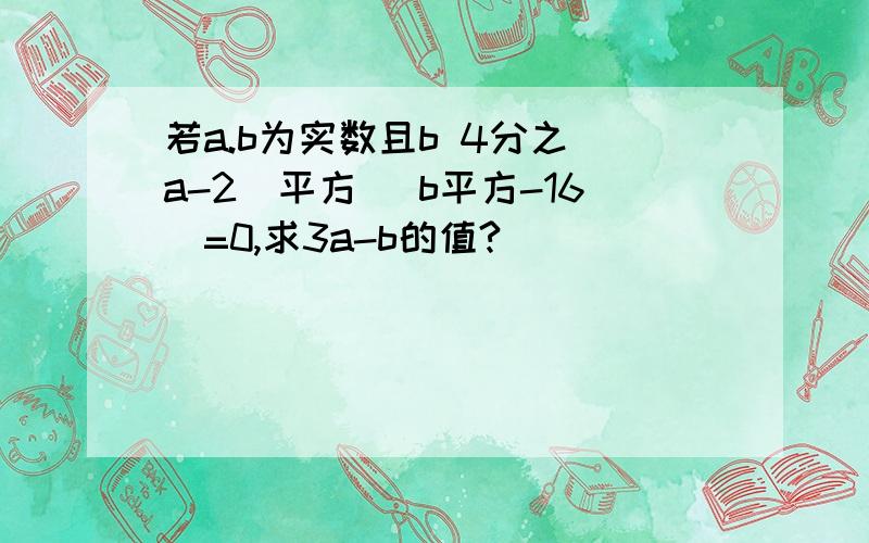 若a.b为实数且b 4分之(a-2)平方 |b平方-16|=0,求3a-b的值?