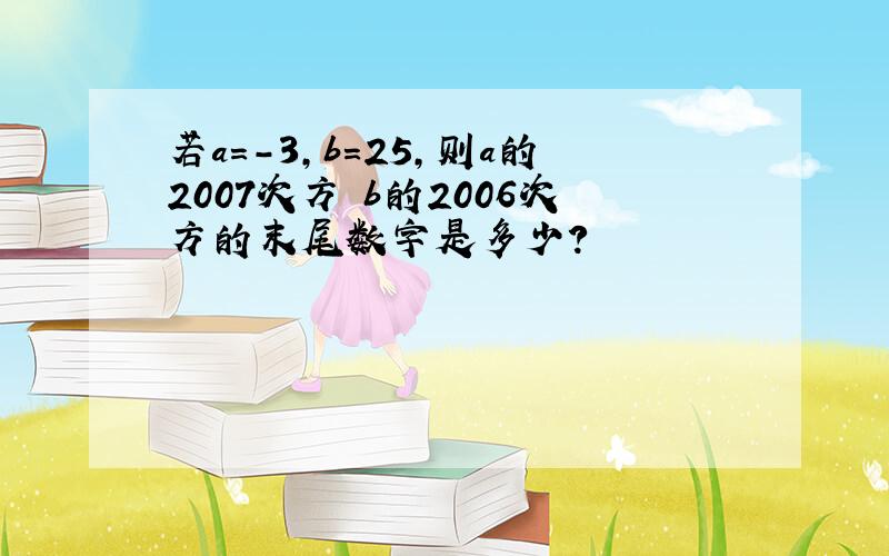 若a=-3,b=25,则a的2007次方 b的2006次方的末尾数字是多少?