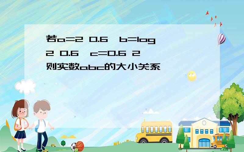 若a=2 0.6,b=log2 0.6,c=0.6 2,则实数abc的大小关系