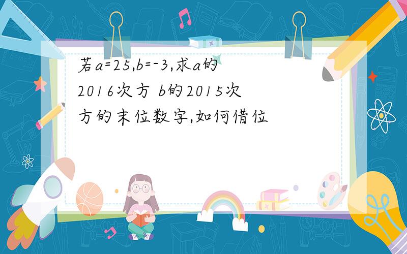 若a=25,b=-3,求a的2016次方 b的2015次方的末位数字,如何借位