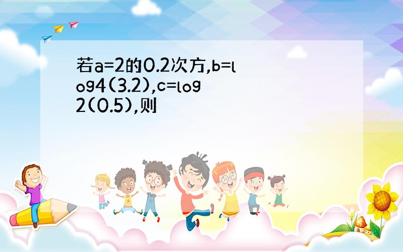 若a=2的0.2次方,b=log4(3.2),c=log2(0.5),则