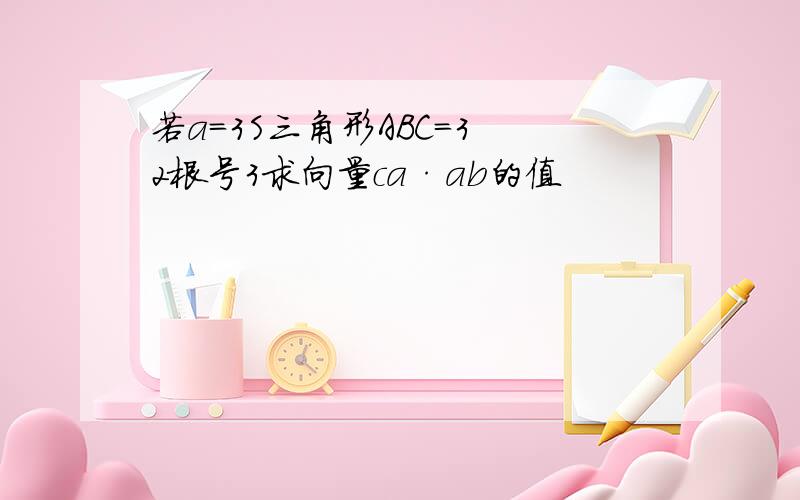 若a=3S三角形ABC=3 2根号3求向量ca·ab的值