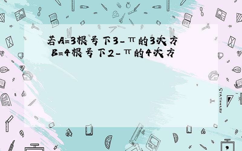 若A=3根号下3-π的3次方 B=4根号下2-π的4次方