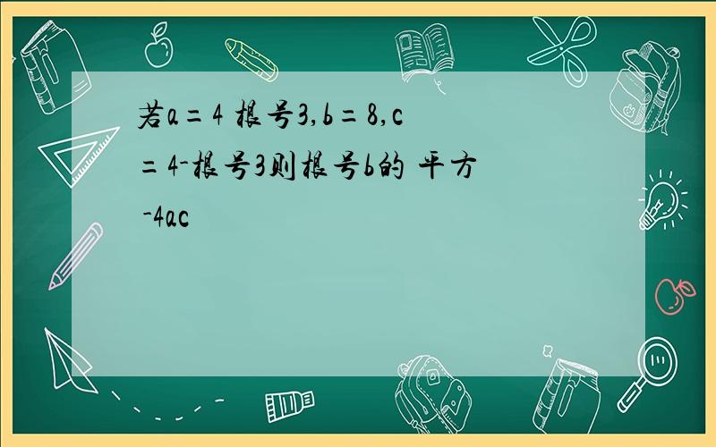 若a=4 根号3,b=8,c=4-根号3则根号b的 平方 -4ac