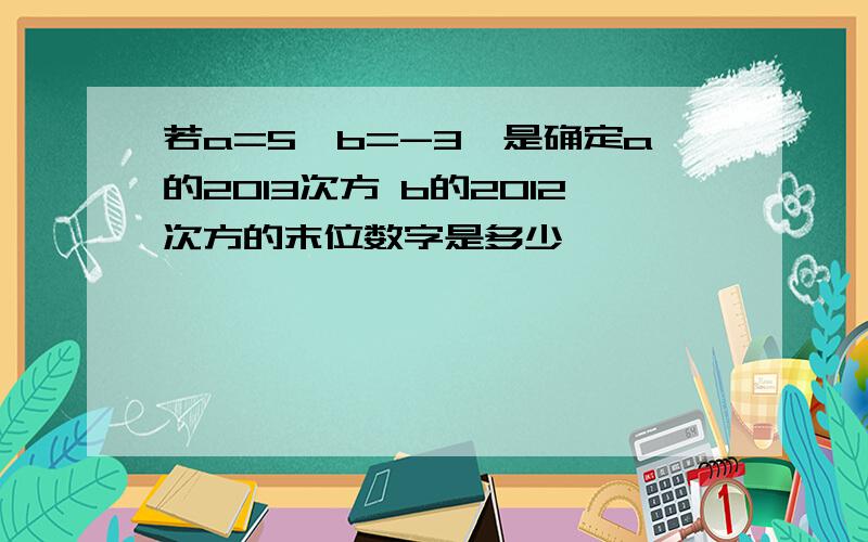 若a=5,b=-3,是确定a的2013次方 b的2012次方的末位数字是多少