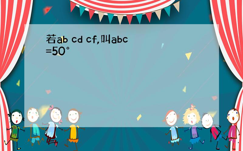 若ab cd cf,叫abc=50°