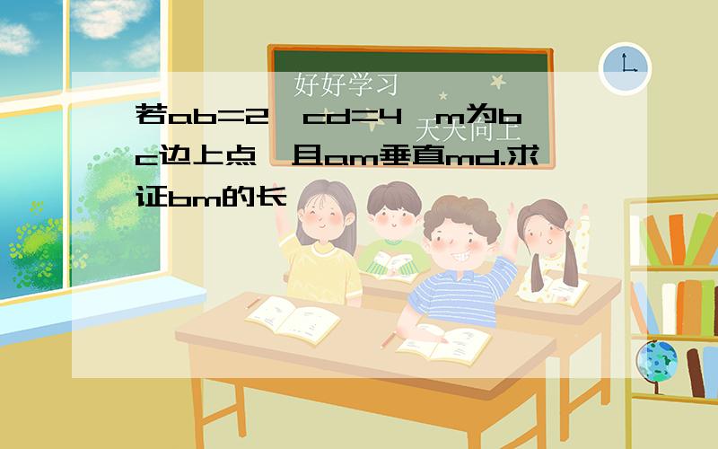 若ab=2,cd=4,m为bc边上点,且am垂直md.求证bm的长