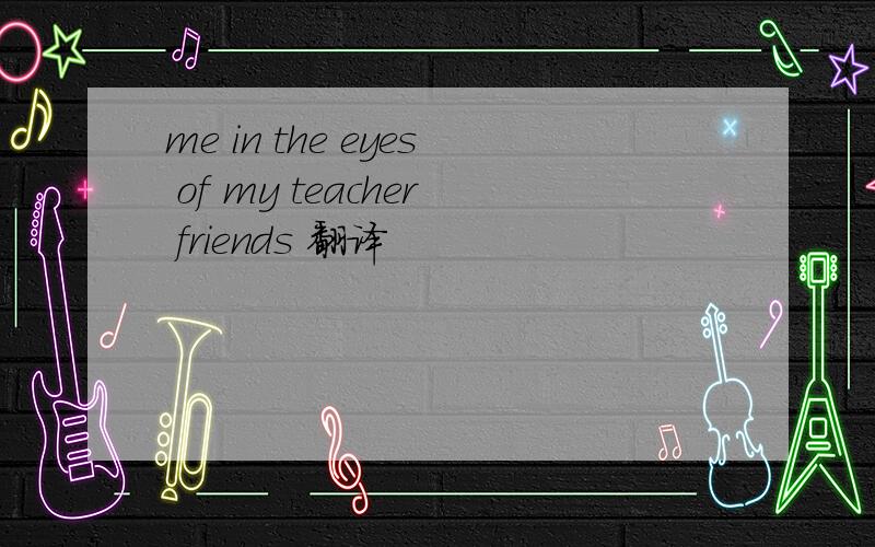 me in the eyes of my teacher friends 翻译