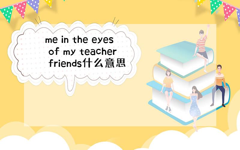 me in the eyes of my teacher friends什么意思