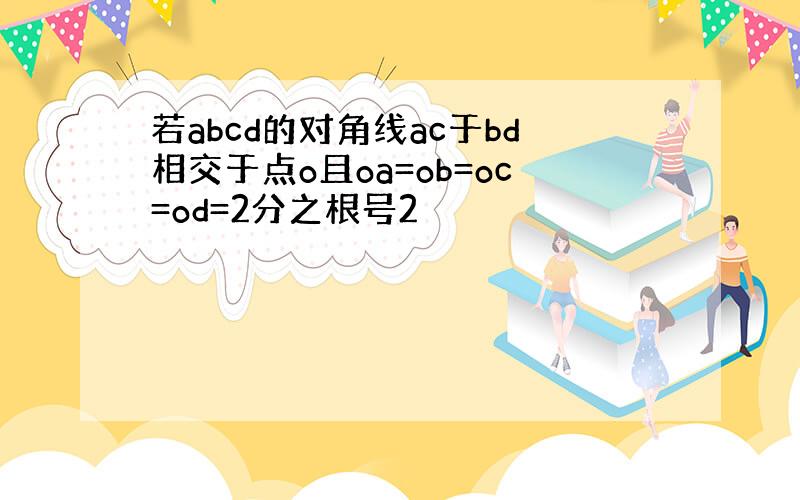 若abcd的对角线ac于bd相交于点o且oa=ob=oc=od=2分之根号2