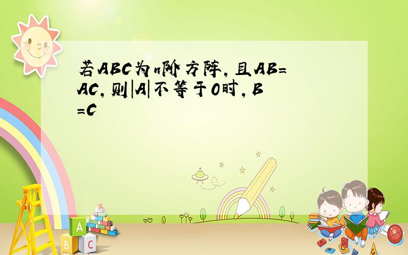 若ABC为n阶方阵,且AB=AC,则|A|不等于0时,B=C