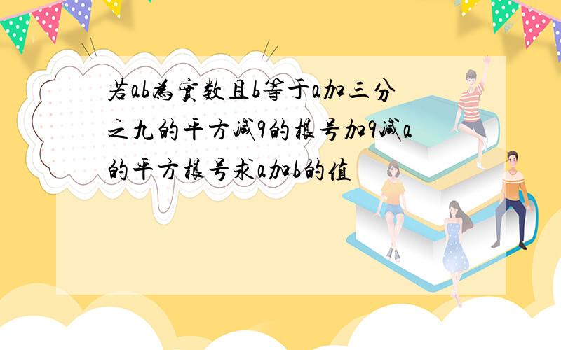 若ab为实数且b等于a加三分之九的平方减9的根号加9减a的平方根号求a加b的值