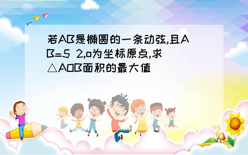 若AB是椭圆的一条动弦,且AB=5 2,o为坐标原点,求△AOB面积的最大值