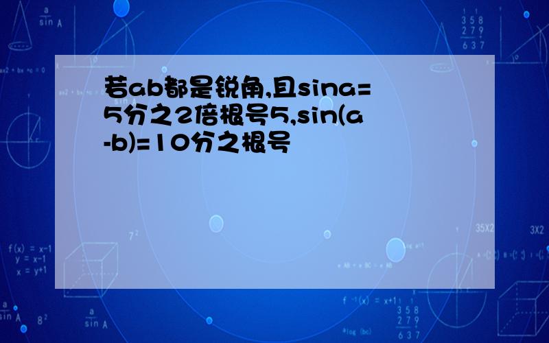 若ab都是锐角,且sina=5分之2倍根号5,sin(a-b)=10分之根号