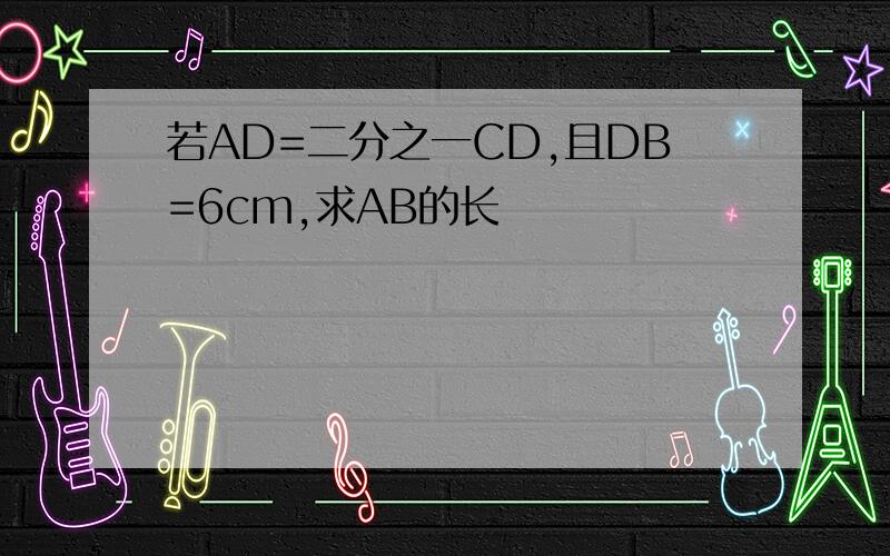 若AD=二分之一CD,且DB=6cm,求AB的长