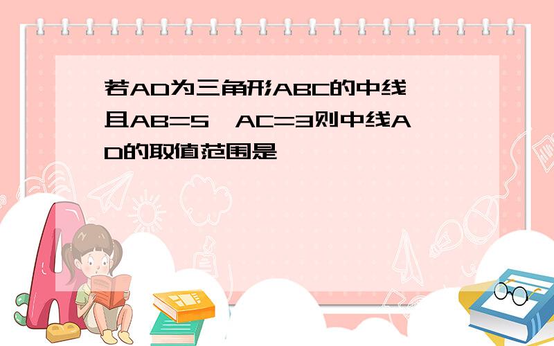 若AD为三角形ABC的中线,且AB=5,AC=3则中线AD的取值范围是