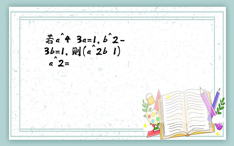 若a^4 3a=1,b^2-3b=1,则(a^2b 1) a^2=