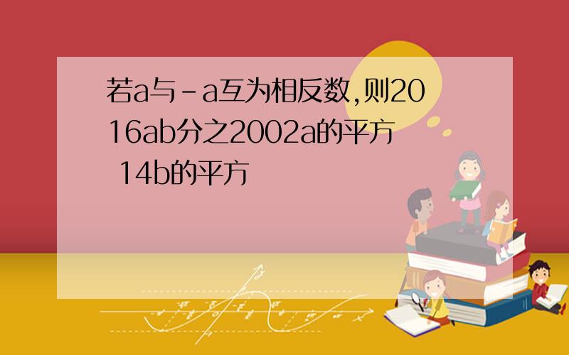 若a与-a互为相反数,则2016ab分之2002a的平方 14b的平方