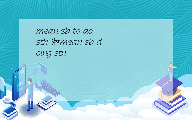 mean sb to do sth 和mean sb doing sth