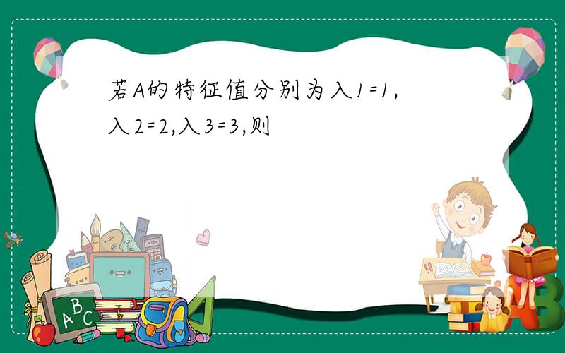 若A的特征值分别为入1=1,入2=2,入3=3,则