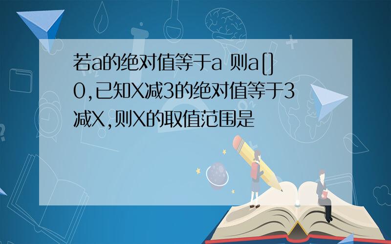 若a的绝对值等于a 则a[]0,已知X减3的绝对值等于3减X,则X的取值范围是