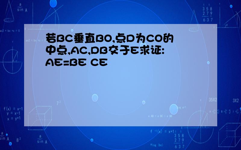 若BC垂直BO,点D为CO的中点,AC,DB交于E求证:AE=BE CE