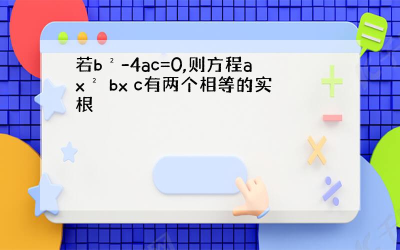 若b²-4ac=0,则方程ax² bx c有两个相等的实根