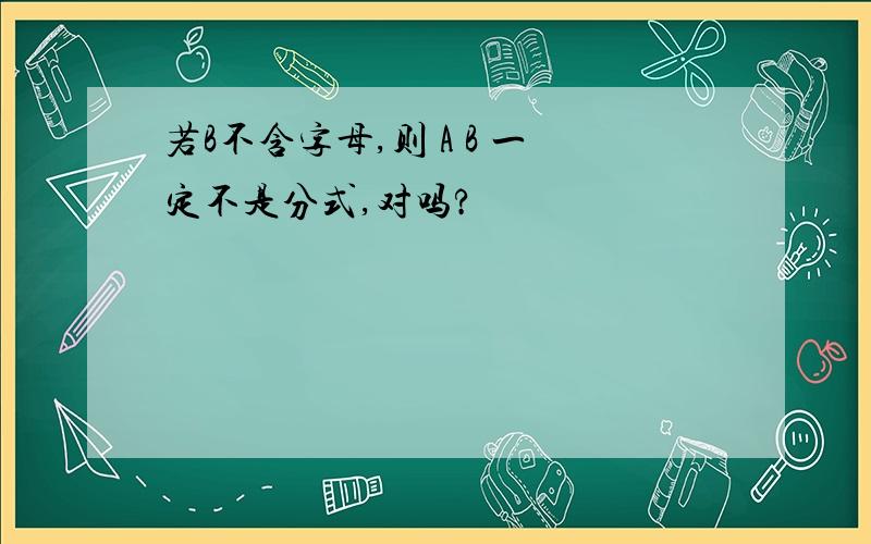 若B不含字母,则 A B 一定不是分式,对吗?