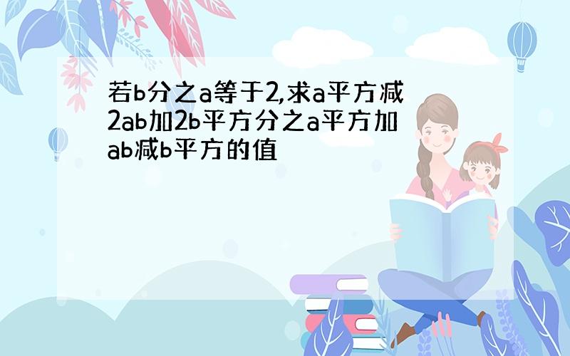 若b分之a等于2,求a平方减2ab加2b平方分之a平方加ab减b平方的值