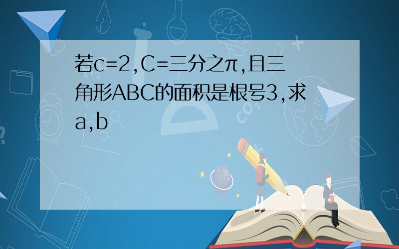 若c=2,C=三分之π,且三角形ABC的面积是根号3,求a,b