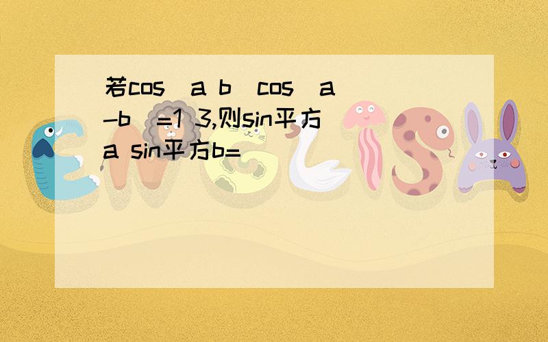 若cos(a b)cos(a-b)=1 3,则sin平方a sin平方b=