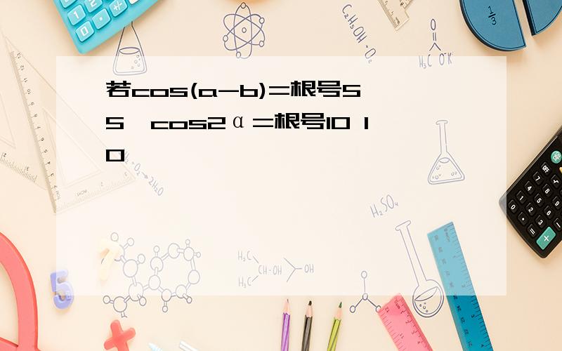 若cos(a-b)=根号5 5,cos2α=根号10 10