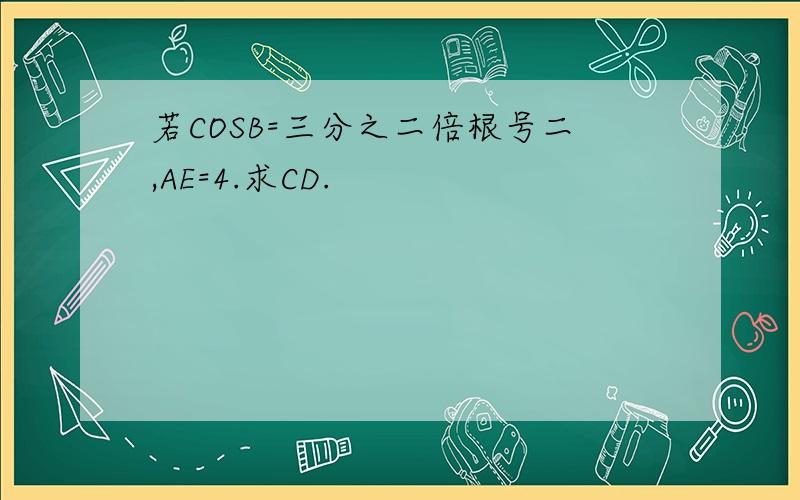 若COSB=三分之二倍根号二,AE=4.求CD.