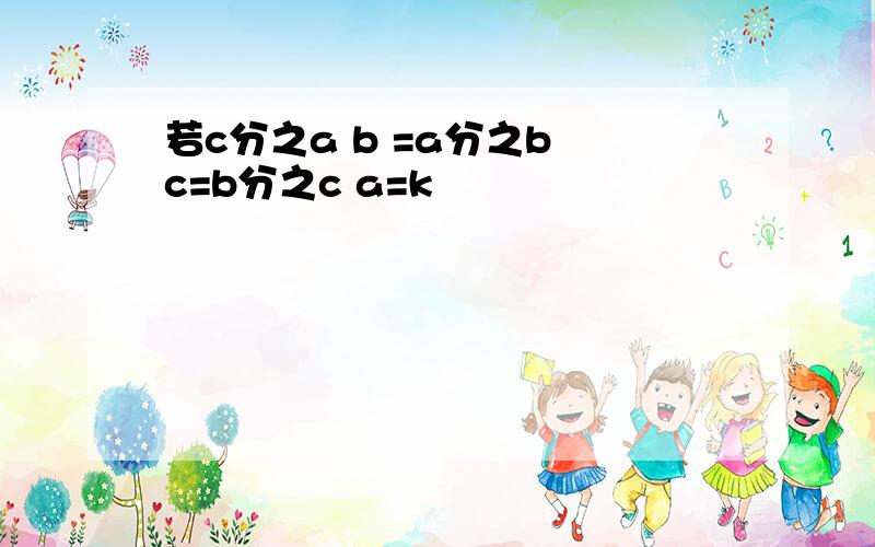 若c分之a b =a分之b c=b分之c a=k