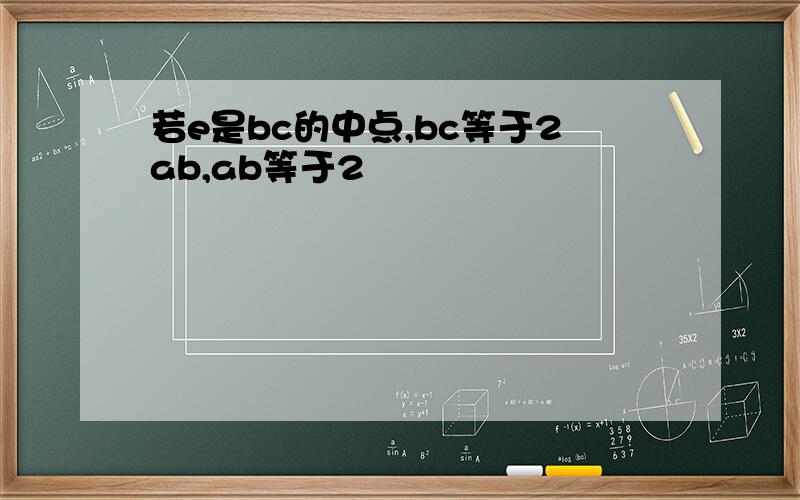 若e是bc的中点,bc等于2ab,ab等于2