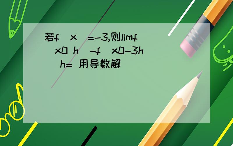 若f(x)=-3,则limf(x0 h)-f(x0-3h) h= 用导数解