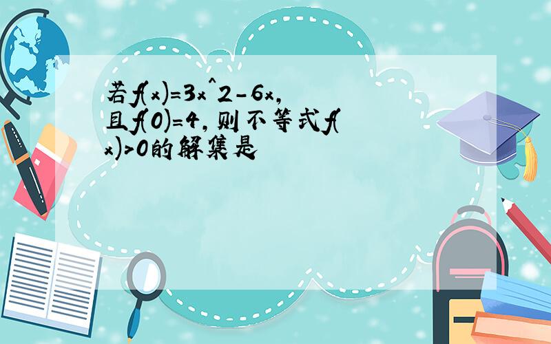 若f(x)=3x^2-6x,且f(0)=4,则不等式f(x)>0的解集是