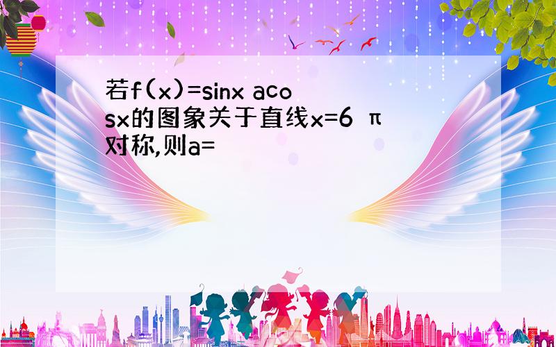 若f(x)=sinx acosx的图象关于直线x=6 π对称,则a=