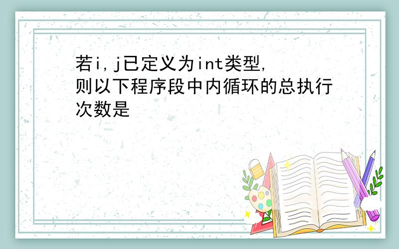 若i,j已定义为int类型,则以下程序段中内循环的总执行次数是