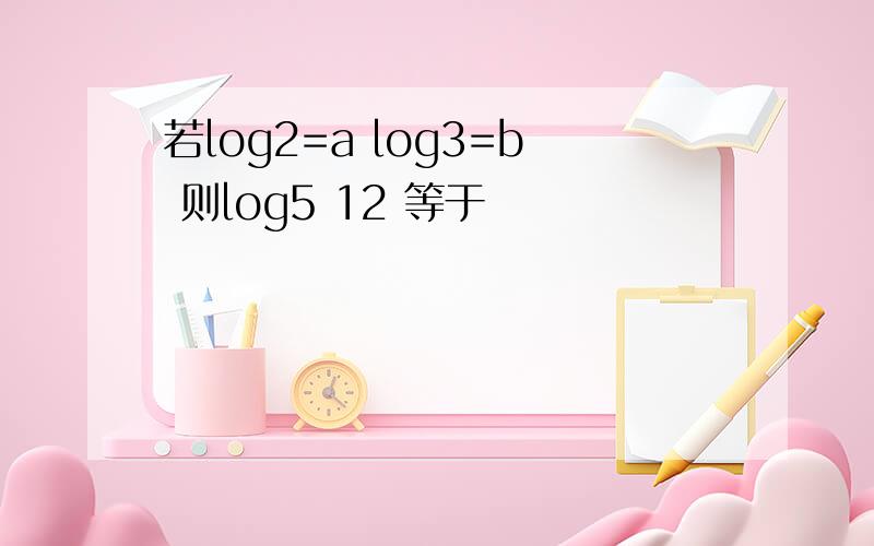 若log2=a log3=b 则log5 12 等于